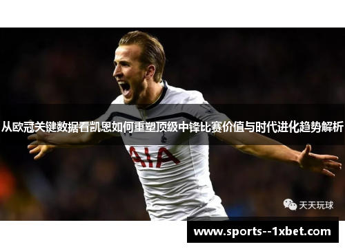 从欧冠关键数据看凯恩如何重塑顶级中锋比赛价值与时代进化趋势解析