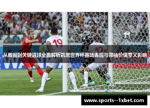 从数据到关键进球全面解析凯恩世界杯赛场表现与领袖价值意义影响