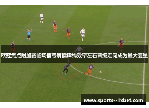 欧冠焦点附加赛临场信号解读锋线效率左右晋级走向成为最大变量 欧冠焦点附加赛临场信号解读锋线效率左右晋级走向成为最大变量