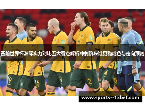 赛前世界杯洲际实力对比五大看点解析冲刺阶段谁更稳成色与走向预测