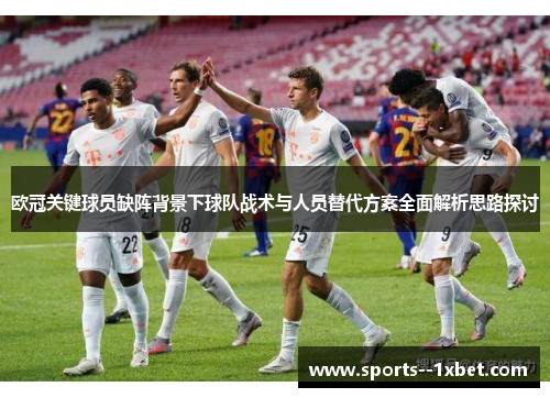 欧冠关键球员缺阵背景下球队战术与人员替代方案全面解析思路探讨