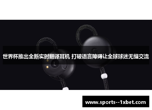 世界杯推出全新实时翻译耳机 打破语言障碍让全球球迷无缝交流