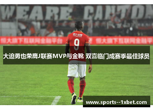 大迫勇也荣膺J联赛MVP与金靴 双喜临门成赛季最佳球员