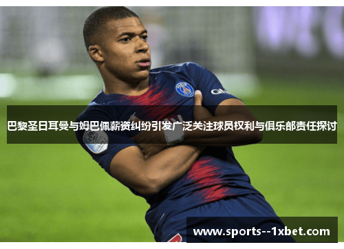 巴黎圣日耳曼与姆巴佩薪资纠纷引发广泛关注球员权利与俱乐部责任探讨 巴黎圣日耳曼与姆巴佩薪资纠纷引发广泛关注球员权利与俱乐部责任探讨
