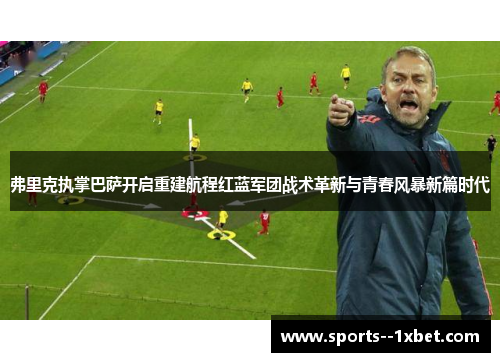 弗里克执掌巴萨开启重建航程红蓝军团战术革新与青春风暴新篇时代