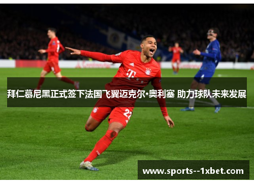 拜仁慕尼黑正式签下法国飞翼迈克尔·奥利塞 助力球队未来发展
