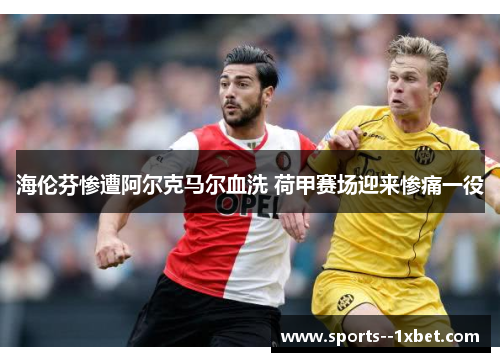 海伦芬惨遭阿尔克马尔血洗 荷甲赛场迎来惨痛一役