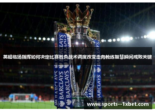 英超临场指挥如何决定比赛胜负战术调度改变走向教练智慧瞬间成败关键 英超临场指挥如何决定比赛胜负战术调度改变走向教练智慧瞬间成败关键