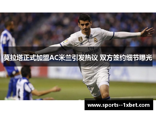 莫拉塔正式加盟AC米兰引发热议 双方签约细节曝光