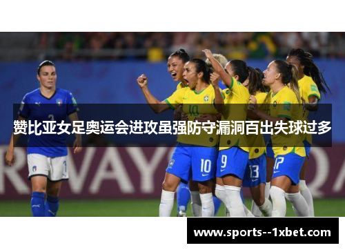 赞比亚女足奥运会进攻虽强防守漏洞百出失球过多