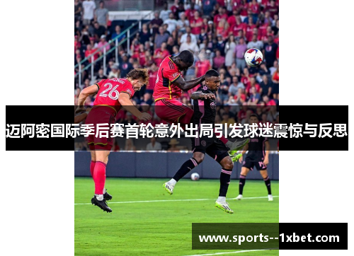 迈阿密国际季后赛首轮意外出局引发球迷震惊与反思 迈阿密国际季后赛首轮意外出局引发球迷震惊与反思