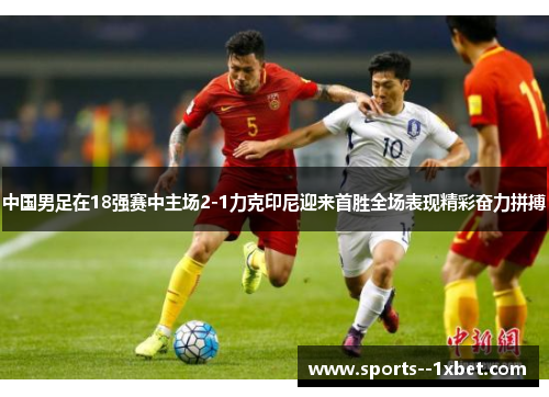 中国男足在18强赛中主场2-1力克印尼迎来首胜全场表现精彩奋力拼搏 中国男足在18强赛中主场2-1力克印尼迎来首胜全场表现精彩奋力拼搏