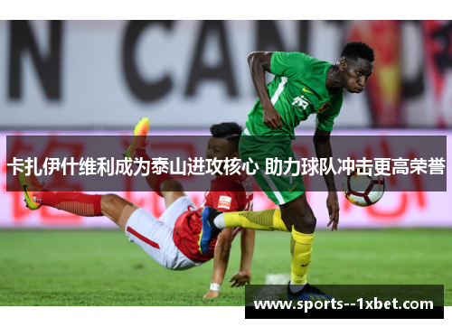 卡扎伊什维利成为泰山进攻核心 助力球队冲击更高荣誉