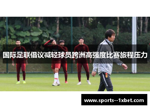 国际足联倡议减轻球员跨洲高强度比赛旅程压力