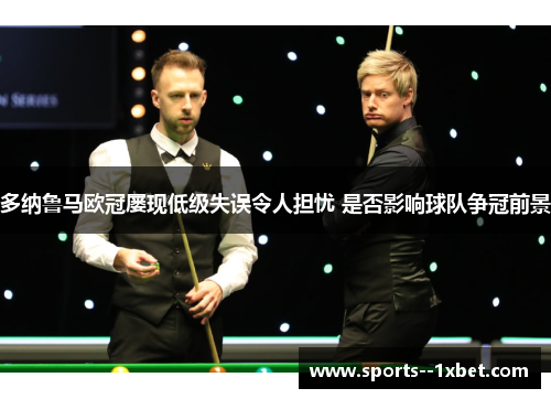 多纳鲁马欧冠屡现低级失误令人担忧 是否影响球队争冠前景