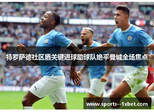 特罗萨德社区盾关键进球助球队绝平曼城全场焦点