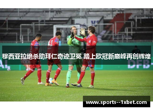 穆西亚拉绝杀助拜仁奇迹卫冕 踏上欧冠新巅峰再创辉煌