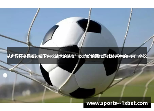 从世界杯赛场看边后卫内收战术的演变与攻防价值现代足球体系中的应用与争议