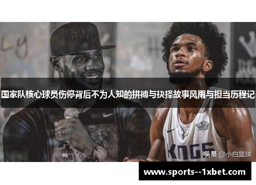 国家队核心球员伤停背后不为人知的拼搏与抉择故事风雨与担当历程记