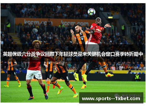 英超保级六分战争议回顾下年轻球员迎来关键机会窗口赛季转折期中