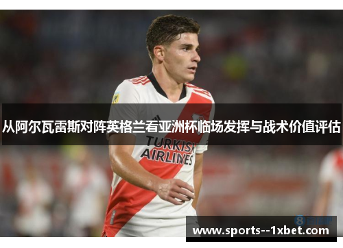 从阿尔瓦雷斯对阵英格兰看亚洲杯临场发挥与战术价值评估