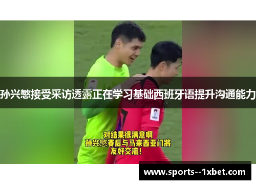 孙兴慜接受采访透露正在学习基础西班牙语提升沟通能力 孙兴慜接受采访透露正在学习基础西班牙语提升沟通能力