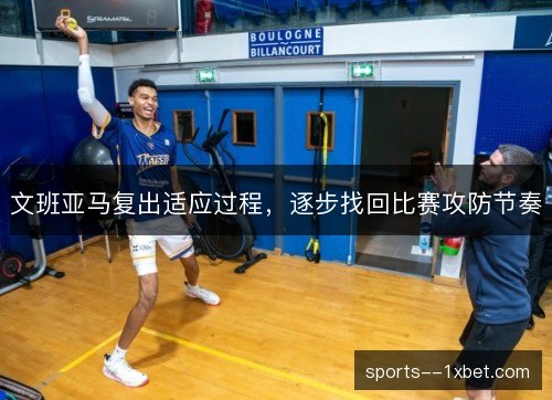 文班亚马复出适应过程，逐步找回比赛攻防节奏