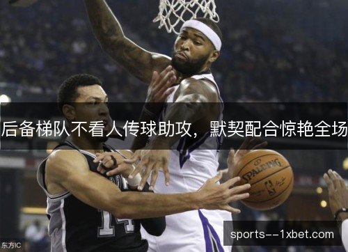 后备梯队不看人传球助攻，默契配合惊艳全场