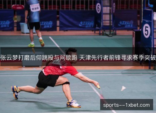 张云梦打磨后仰跳投与间歇跑 天津先行者前锋寻求赛季突破 张云梦打磨后仰跳投与间歇跑 天津先行者前锋寻求赛季突破
